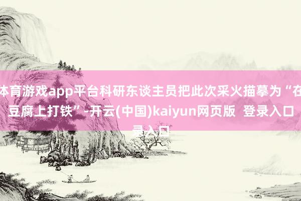 体育游戏app平台科研东谈主员把此次采火描摹为“在豆腐上打铁”-开云(中国)kaiyun网页版  登录入口