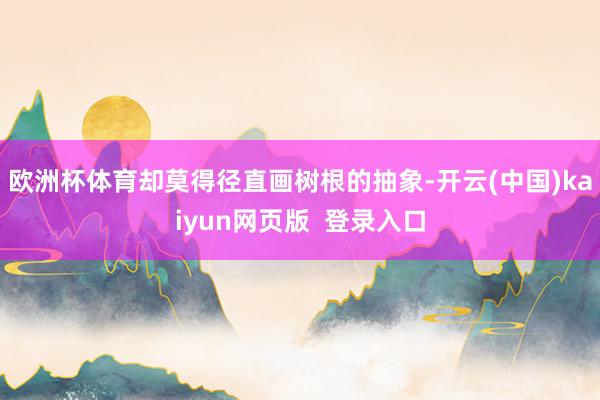 欧洲杯体育却莫得径直画树根的抽象-开云(中国)kaiyun网页版 登录入口