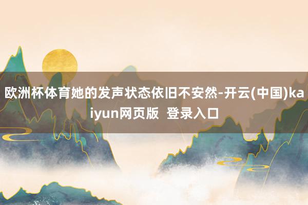 欧洲杯体育她的发声状态依旧不安然-开云(中国)kaiyun网页版 登录入口