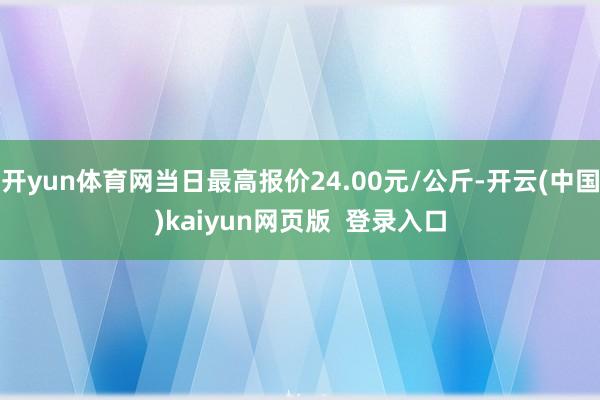 开yun体育网当日最高报价24.00元/公斤-开云(中国)kaiyun网页版 登录入口