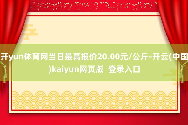 开yun体育网当日最高报价20.00元/公斤-开云(中国)kaiyun网页版 登录入口
