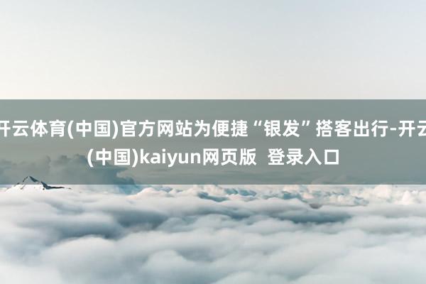 开云体育(中国)官方网站为便捷“银发”搭客出行-开云(中国)kaiyun网页版 登录入口