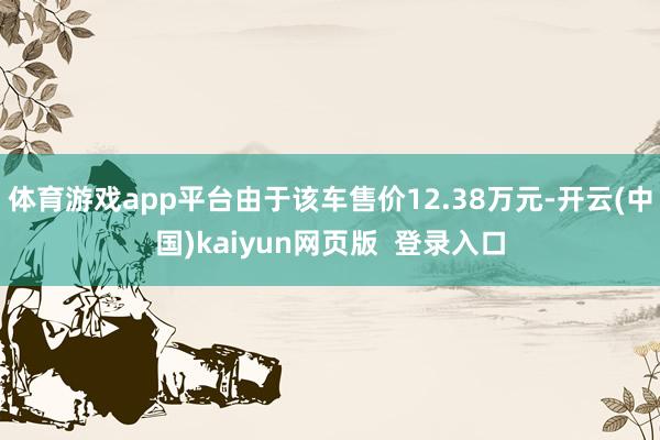 体育游戏app平台由于该车售价12.38万元-开云(中国)kaiyun网页版 登录入口