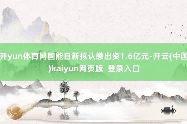 开yun体育网国能日新拟认缴出资1.6亿元-开云(中国)kaiyun网页版 登录入口