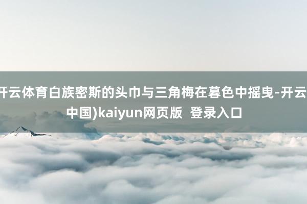 开云体育白族密斯的头巾与三角梅在暮色中摇曳-开云(中国)kaiyun网页版 登录入口