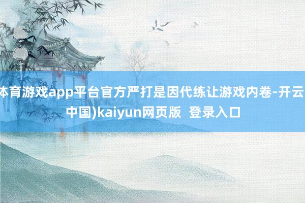 体育游戏app平台官方严打是因代练让游戏内卷-开云(中国)kaiyun网页版 登录入口