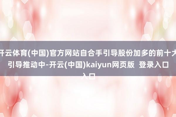开云体育(中国)官方网站自合手引导股份加多的前十大引导推动中-开云(中国)kaiyun网页版 登录入口