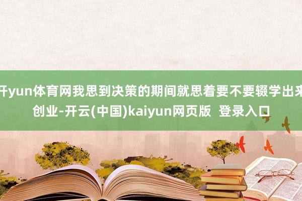 开yun体育网我思到决策的期间就思着要不要辍学出来创业-开云(中国)kaiyun网页版  登录入口
