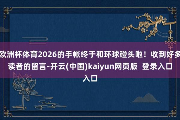 欧洲杯体育2026的手帐终于和环球碰头啦！收到好多读者的留言-开云(中国)kaiyun网页版  登录入口