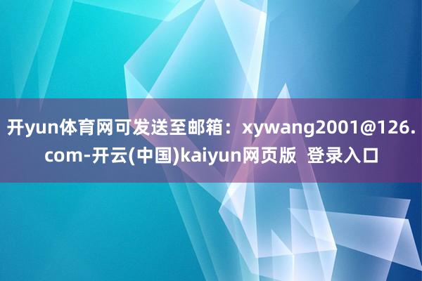 开yun体育网可发送至邮箱:xywang2001@126.com-开云(中国)kaiyun网页版 登录入口