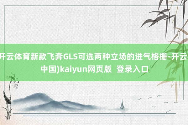 开云体育新款飞奔GLS可选两种立场的进气格栅-开云(中国)kaiyun网页版  登录入口
