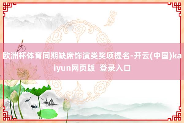 欧洲杯体育同期缺席饰演类奖项提名-开云(中国)kaiyun网页版  登录入口