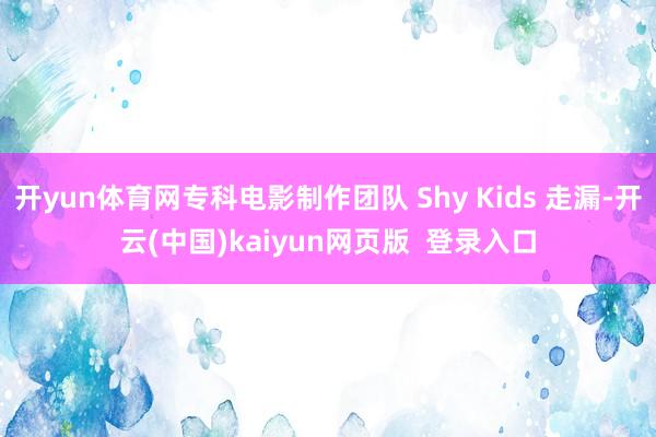 开yun体育网专科电影制作团队 Shy Kids 走漏-开云(中国)kaiyun网页版  登录入口