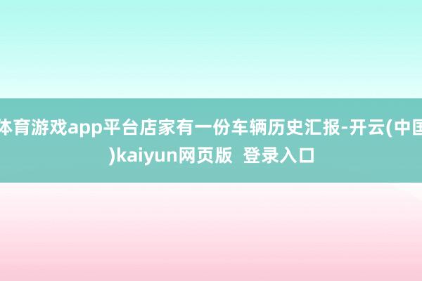 体育游戏app平台店家有一份车辆历史汇报-开云(中国)kaiyun网页版  登录入口