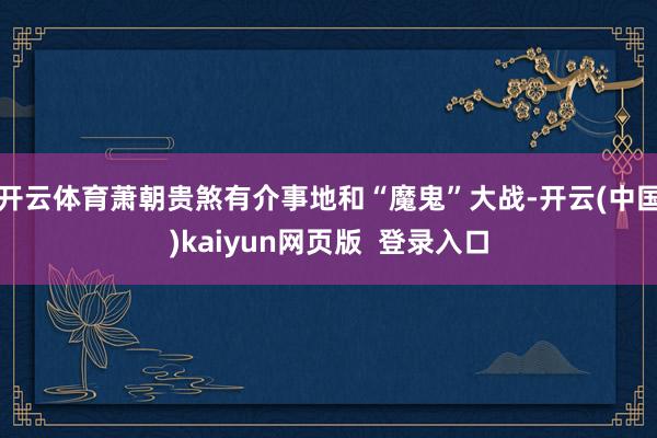 开云体育萧朝贵煞有介事地和“魔鬼”大战-开云(中国)kaiyun网页版 登录入口
