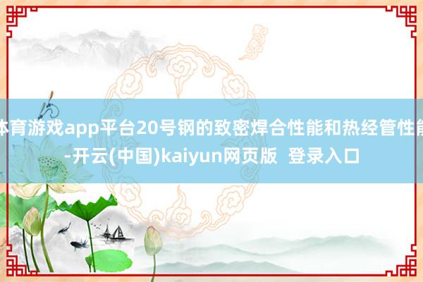 体育游戏app平台20号钢的致密焊合性能和热经管性能-开云(中国)kaiyun网页版  登录入口
