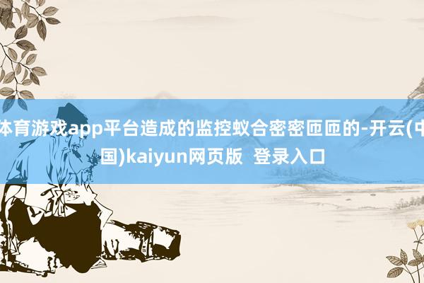 体育游戏app平台造成的监控蚁合密密匝匝的-开云(中国)kaiyun网页版  登录入口