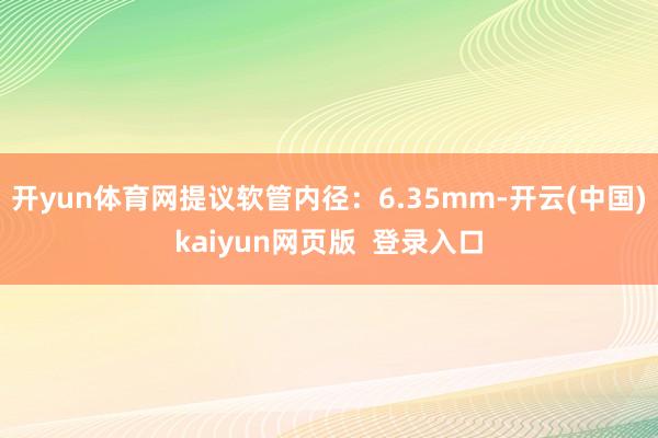 开yun体育网提议软管内径：6.35mm-开云(中国)kaiyun网页版  登录入口
