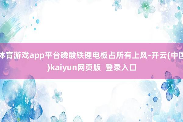 体育游戏app平台磷酸铁锂电板占所有上风-开云(中国)kaiyun网页版  登录入口