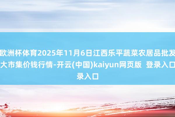 欧洲杯体育2025年11月6日江西乐平蔬菜农居品批发大市集价钱行情-开云(中国)kaiyun网页版 登录入口