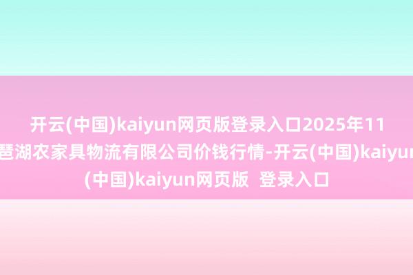 开云(中国)kaiyun网页版登录入口2025年11月6日江西九江琵琶湖农家具物流有限公司价钱行情-开云(中国)kaiyun网页版 登录入口