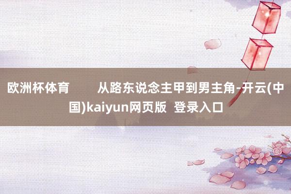 欧洲杯体育 从路东说念主甲到男主角-开云(中国)kaiyun网页版 登录入口