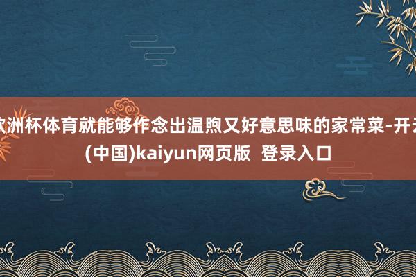 欧洲杯体育就能够作念出温煦又好意思味的家常菜-开云(中国)kaiyun网页版 登录入口