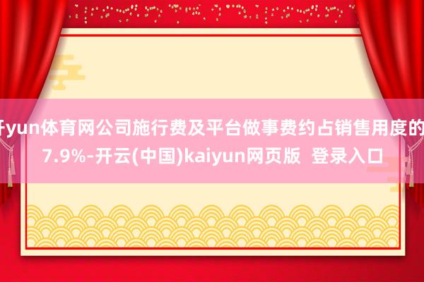 开yun体育网公司施行费及平台做事费约占销售用度的67.9%-开云(中国)kaiyun网页版 登录入口