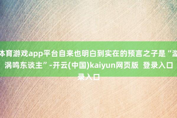 体育游戏app平台自来也明白到实在的预言之子是“漩涡鸣东谈主”-开云(中国)kaiyun网页版 登录入口
