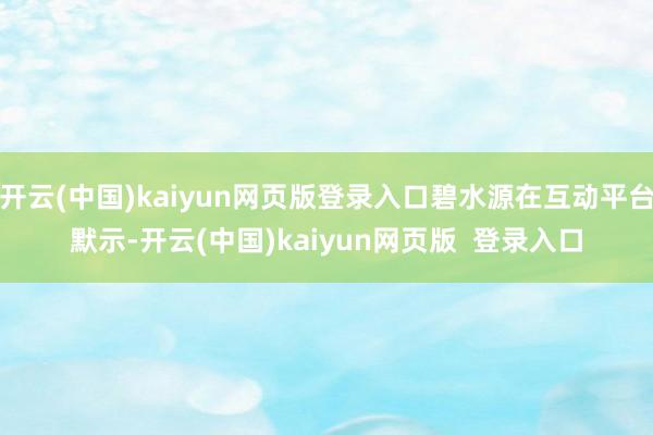 开云(中国)kaiyun网页版登录入口碧水源在互动平台默示-开云(中国)kaiyun网页版  登录入口