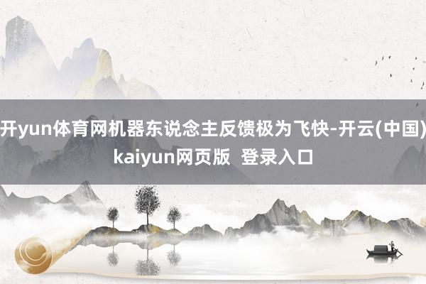 开yun体育网机器东说念主反馈极为飞快-开云(中国)kaiyun网页版 登录入口