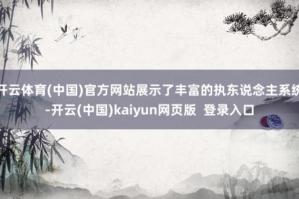 开云体育(中国)官方网站展示了丰富的执东说念主系统-开云(中国)kaiyun网页版  登录入口
