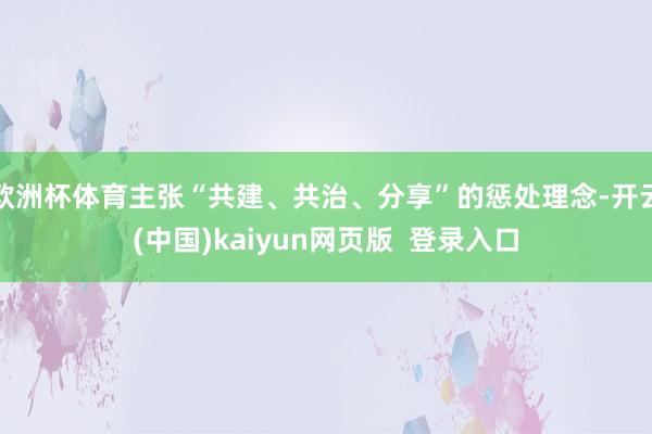欧洲杯体育主张“共建、共治、分享”的惩处理念-开云(中国)kaiyun网页版 登录入口