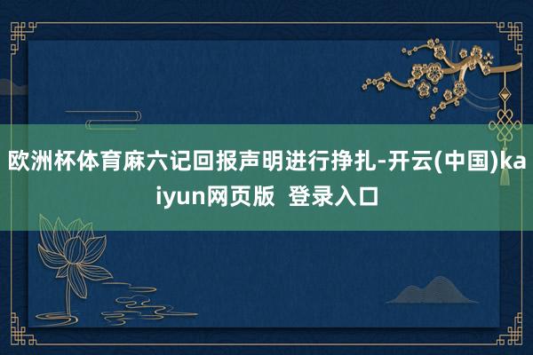 欧洲杯体育麻六记回报声明进行挣扎-开云(中国)kaiyun网页版  登录入口