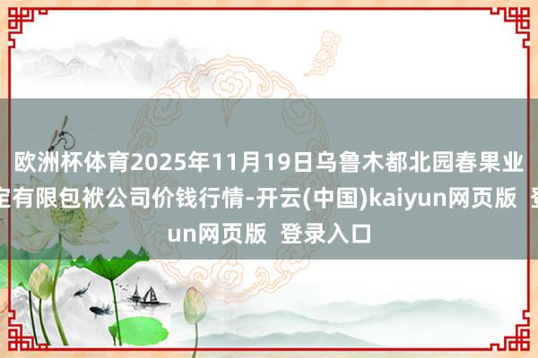 欧洲杯体育2025年11月19日乌鲁木都北园春果业联想搞定有限包袱公司价钱行情-开云(中国)kaiyun网页版 登录入口