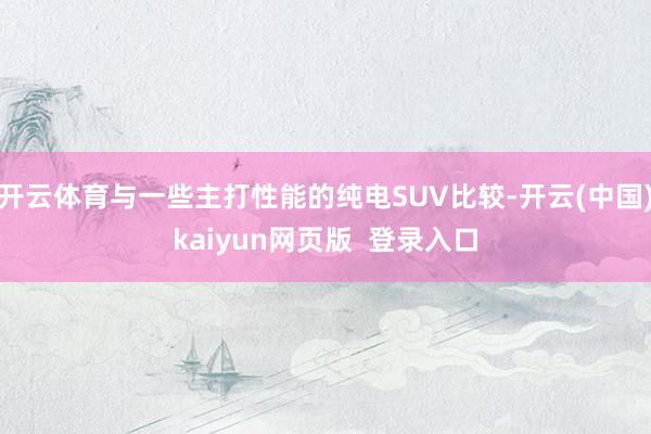 开云体育与一些主打性能的纯电SUV比较-开云(中国)kaiyun网页版 登录入口