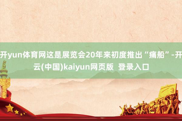 开yun体育网这是展览会20年来初度推出“痛船”-开云(中国)kaiyun网页版  登录入口