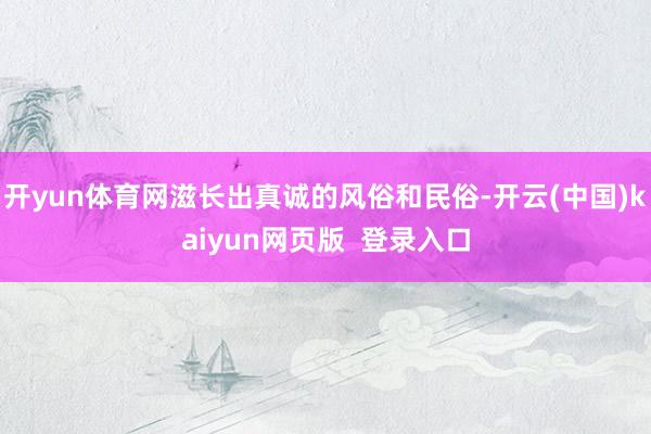 开yun体育网滋长出真诚的风俗和民俗-开云(中国)kaiyun网页版  登录入口
