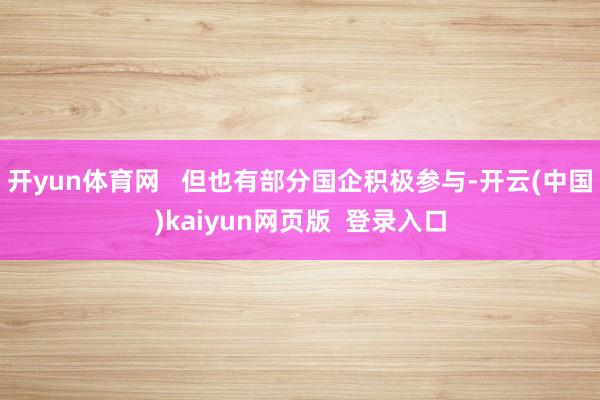 开yun体育网   但也有部分国企积极参与-开云(中国)kaiyun网页版  登录入口