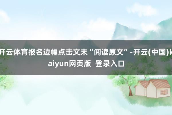 开云体育报名边幅点击文末“阅读原文”-开云(中国)kaiyun网页版 登录入口