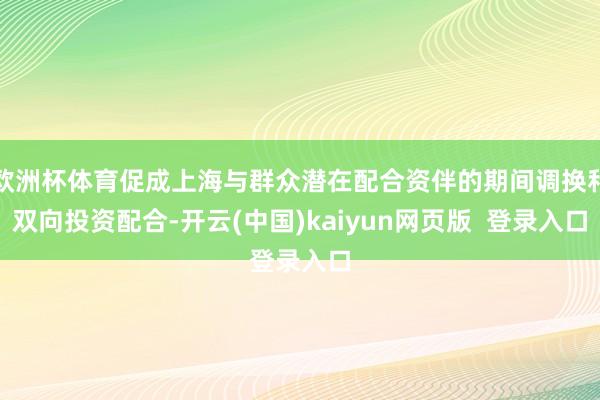 欧洲杯体育促成上海与群众潜在配合资伴的期间调换和双向投资配合-开云(中国)kaiyun网页版 登录入口