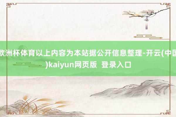 欧洲杯体育以上内容为本站据公开信息整理-开云(中国)kaiyun网页版  登录入口
