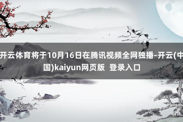 开云体育将于10月16日在腾讯视频全网独播-开云(中国)kaiyun网页版 登录入口