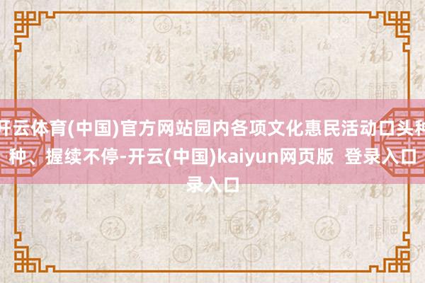 开云体育(中国)官方网站园内各项文化惠民活动口头种种、握续不停-开云(中国)kaiyun网页版 登录入口