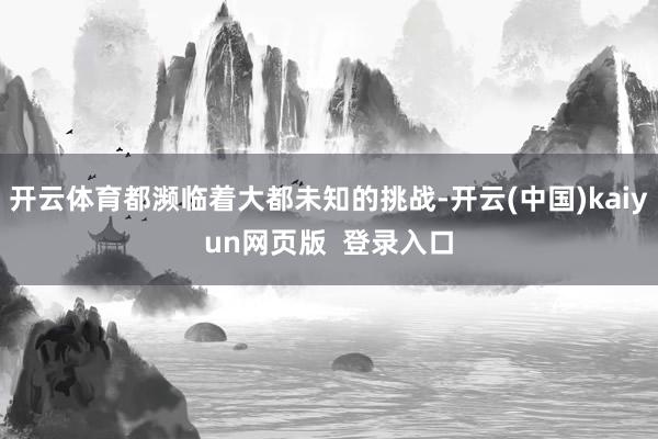 开云体育都濒临着大都未知的挑战-开云(中国)kaiyun网页版 登录入口