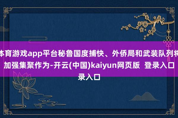 体育游戏app平台秘鲁国度捕快、外侨局和武装队列将加强集聚作为-开云(中国)kaiyun网页版 登录入口