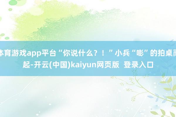 体育游戏app平台“你说什么?!”小兵“嘭”的拍桌而起-开云(中国)kaiyun网页版 登录入口