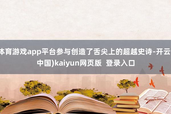 体育游戏app平台参与创造了舌尖上的超越史诗-开云(中国)kaiyun网页版 登录入口