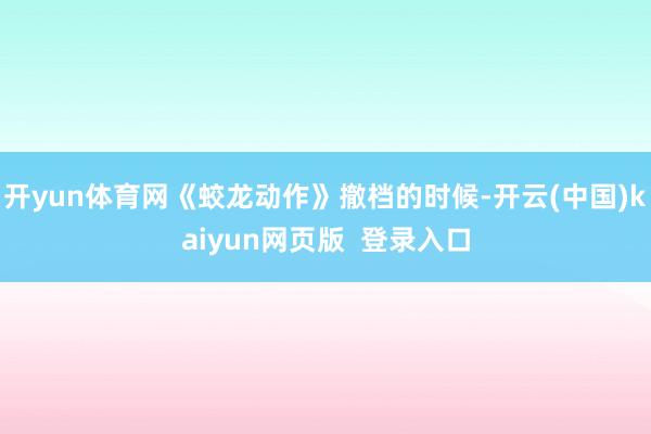 开yun体育网《蛟龙动作》撤档的时候-开云(中国)kaiyun网页版 登录入口