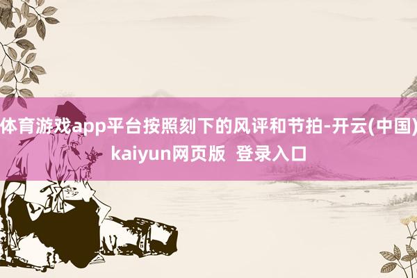 体育游戏app平台按照刻下的风评和节拍-开云(中国)kaiyun网页版 登录入口